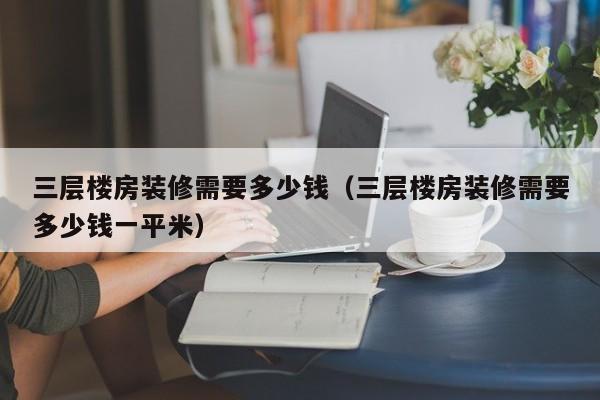 三层楼房装修需要多少钱（三层楼房装修需要多少钱一平米）