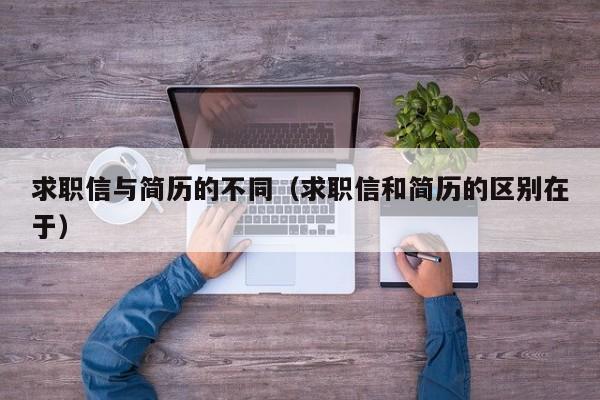 求职信与简历的不同（求职信和简历的区别在于）
