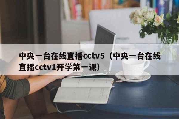 中央一台在线直播cctv5（中央一台在线直播cctv1开学第一课）