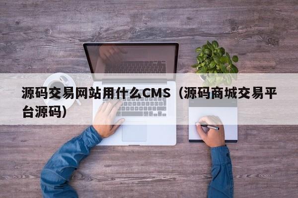 源码交易网站用什么CMS（源码商城交易平台源码）