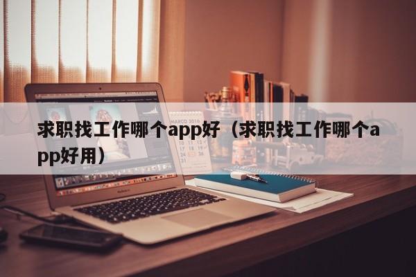 求职找工作哪个app好（求职找工作哪个app好用）