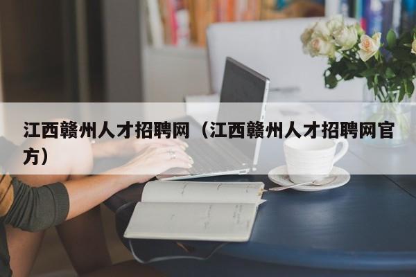 江西赣州人才招聘网（江西赣州人才招聘网官方）