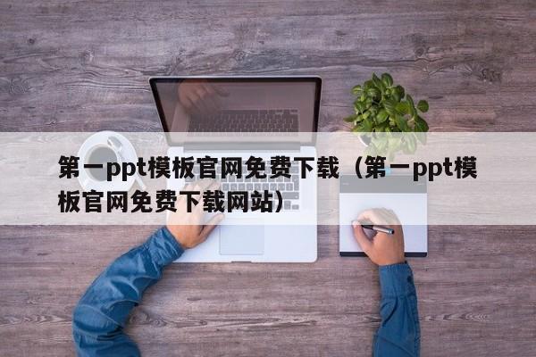 第一ppt模板官网免费下载（第一ppt模板官网免费下载网站）