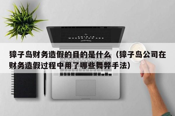 獐子岛财务造假的目的是什么（獐子岛公司在财务造假过程中用了哪些舞弊手法）
