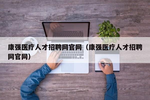 康强医疗人才招聘网官网（康强医疗人才招聘网官网）