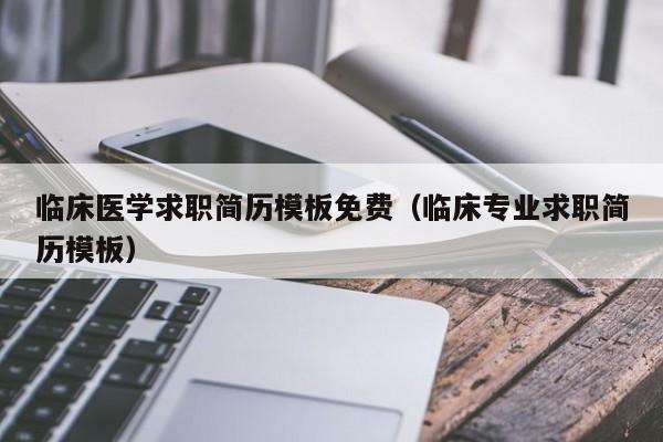 临床医学求职简历模板免费（临床专业求职简历模板）