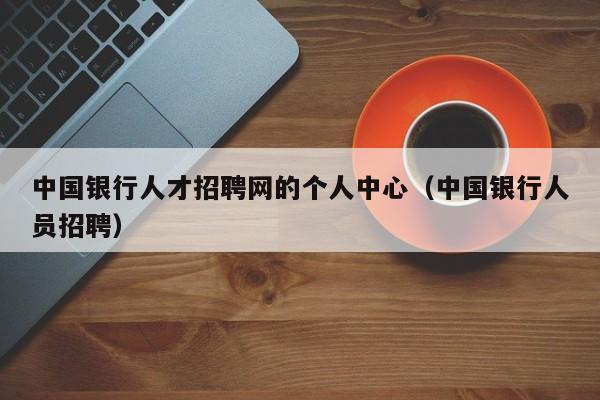 中国银行人才招聘网的个人中心（中国银行人员招聘）