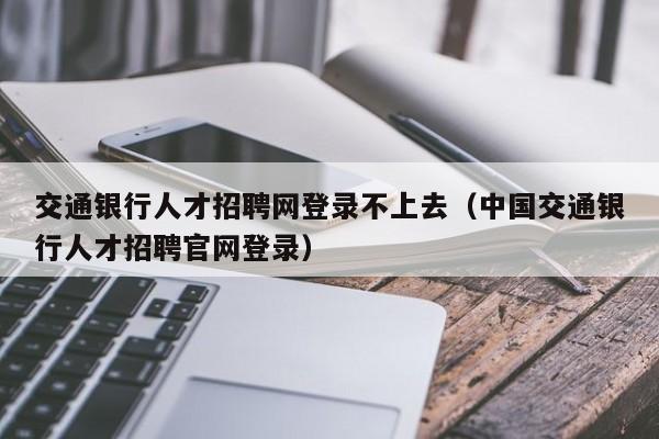 交通银行人才招聘网登录不上去（中国交通银行人才招聘官网登录）