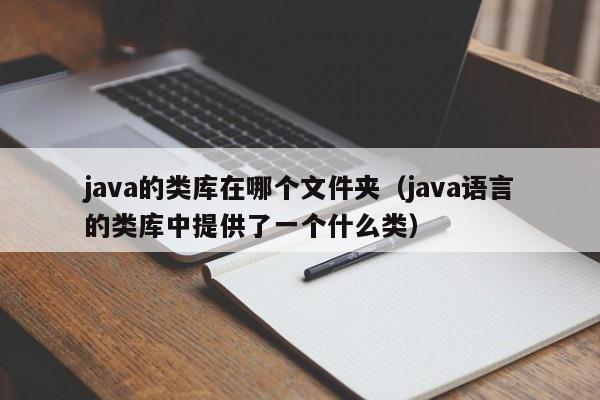 java的类库在哪个文件夹（java语言的类库中提供了一个什么类）