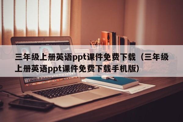 三年级上册英语ppt课件免费下载（三年级上册英语ppt课件免费下载手机版）