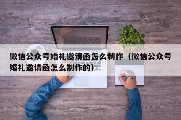 微信公众号婚礼邀请函怎么制作（微信公众号婚礼邀请函怎么制作的）