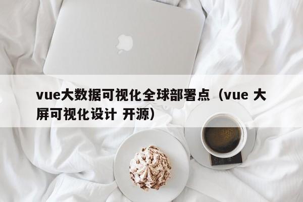 vue大数据可视化全球部署点（vue 大屏可视化设计 开源）