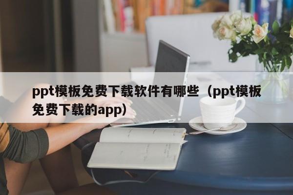 ppt模板免费下载软件有哪些（ppt模板免费下载的app）