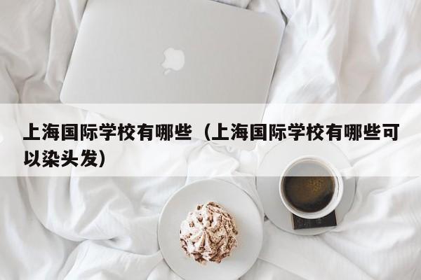 上海国际学校有哪些（上海国际学校有哪些可以染头发）