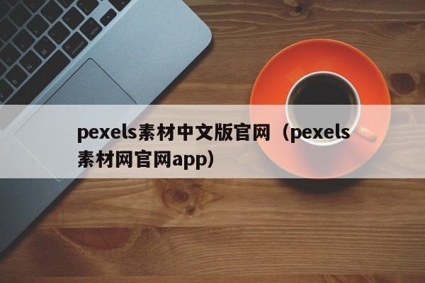 pexels素材中文版官网（pexels素材网官网app）