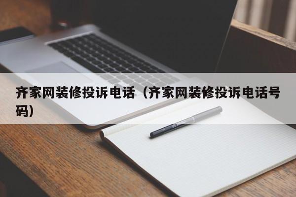 齐家网装修投诉电话（齐家网装修投诉电话号码）