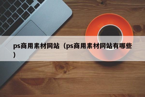 ps商用素材网站（ps商用素材网站有哪些）