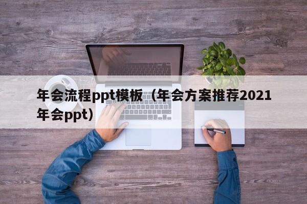 年会流程ppt模板（年会方案推荐2021年会ppt）