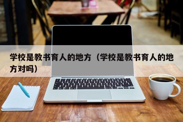 学校是教书育人的地方（学校是教书育人的地方对吗）