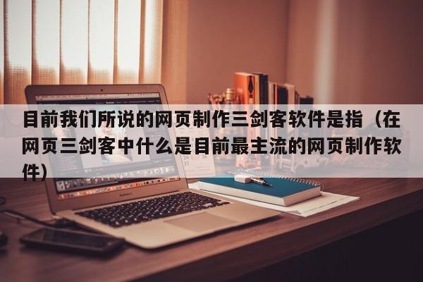 目前我们所说的网页制作三剑客软件是指（在网页三剑客中什么是目前最主流的网页制作软件）