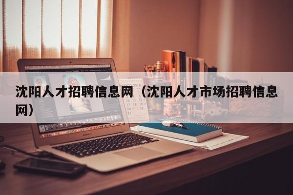 沈阳人才招聘信息网（沈阳人才市场招聘信息网）