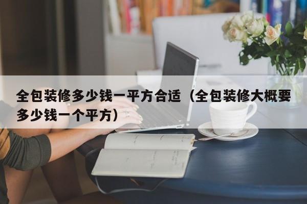 全包装修多少钱一平方合适（全包装修大概要多少钱一个平方）