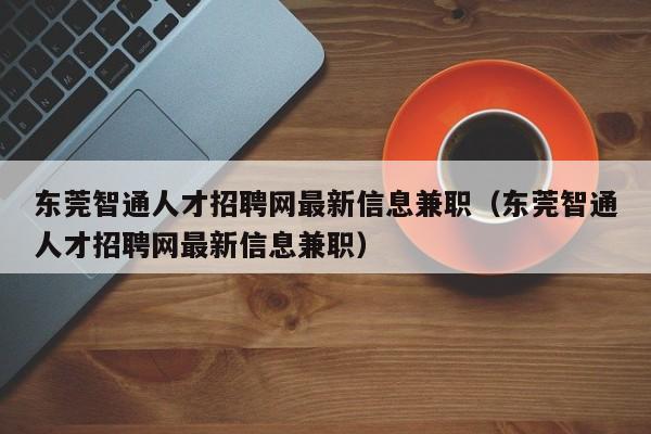 东莞智通人才招聘网最新信息兼职（东莞智通人才招聘网最新信息兼职）