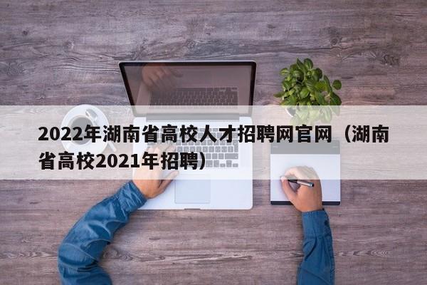 2022年湖南省高校人才招聘网官网（湖南省高校2021年招聘）