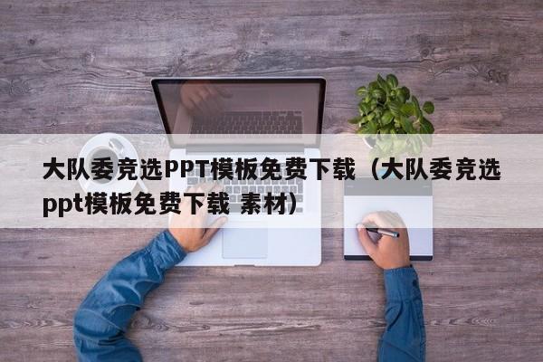 大队委竞选PPT模板免费下载（大队委竞选ppt模板免费下载 素材）