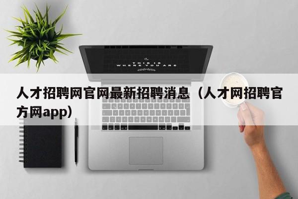 人才招聘网官网最新招聘消息（人才网招聘官方网app）