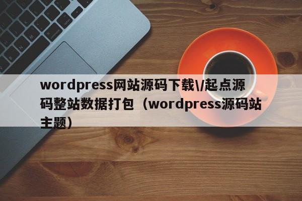 wordpress网站源码下载\/起点源码整站数据打包（wordpress源码站主题）