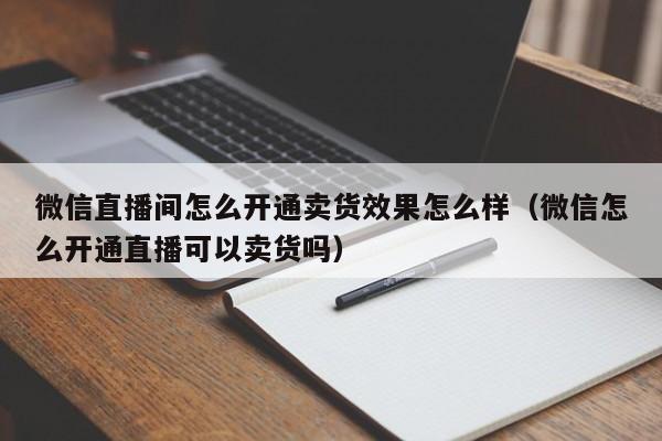 微信直播间怎么开通卖货效果怎么样（微信怎么开通直播可以卖货吗）