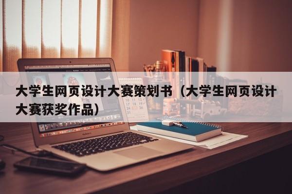 大学生网页设计大赛策划书（大学生网页设计大赛获奖作品）