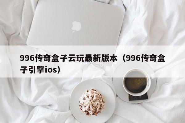 996传奇盒子云玩最新版本（996传奇盒子引擎ios）