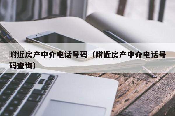 附近房产中介电话号码（附近房产中介电话号码查询）