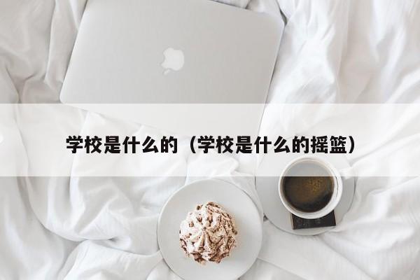 学校是什么的（学校是什么的摇篮）