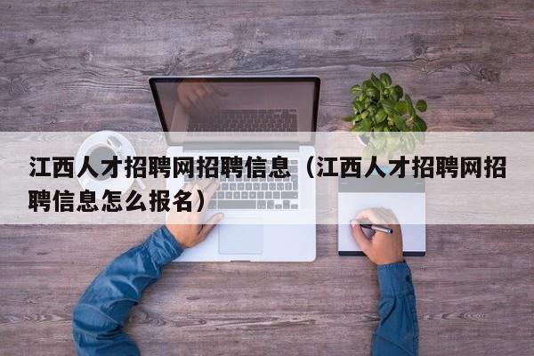 江西人才招聘网招聘信息（江西人才招聘网招聘信息怎么报名）