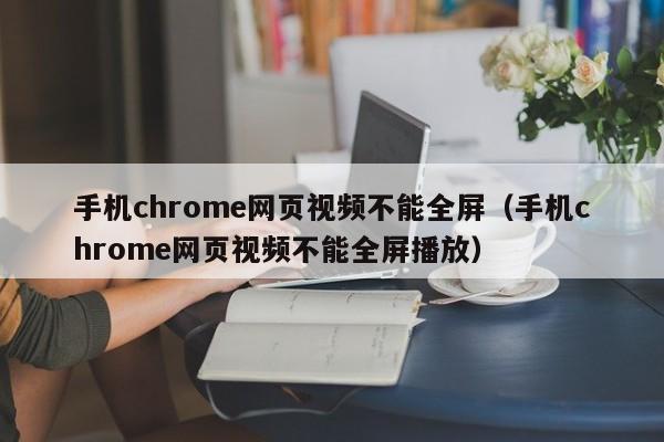 手机chrome网页视频不能全屏（手机chrome网页视频不能全屏播放）