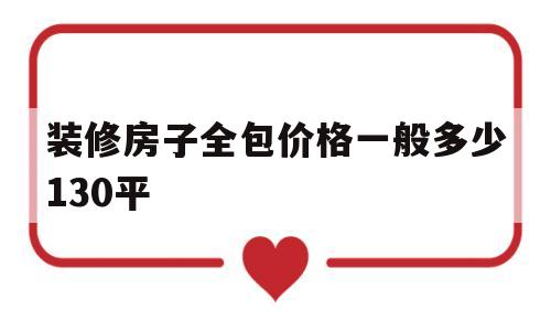 装修房子全包价格一般多少130平(装修房子全包价格一般多少130平方)