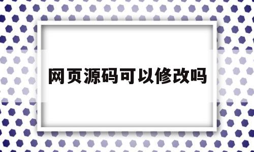 网页源码可以修改吗(网页源码可以修改吗知乎)