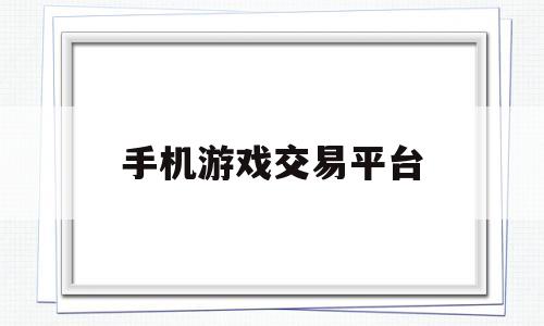 手机游戏交易平台(手机游戏交易平台8868)