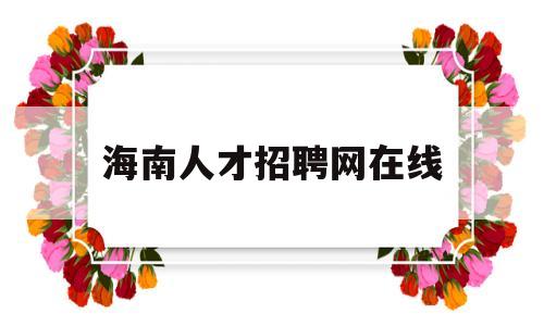 海南人才招聘网在线(海南人才在线招聘网最新招聘)