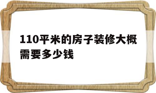 110平米的房子装修大概需要多少钱(110平米的房子简单装修大概需要多少钱)