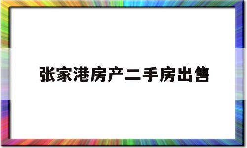 张家港房产二手房出售(张家港二手房网二手房出售)
