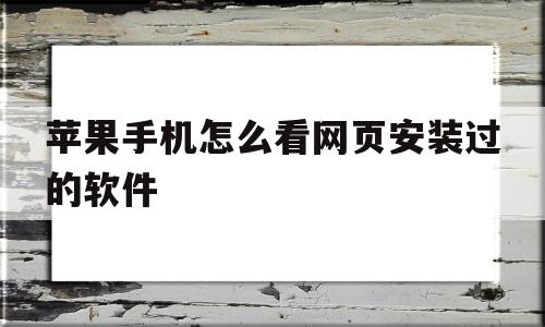 苹果手机怎么看网页安装过的软件(怎么查看苹果手机网页下载过的软件)