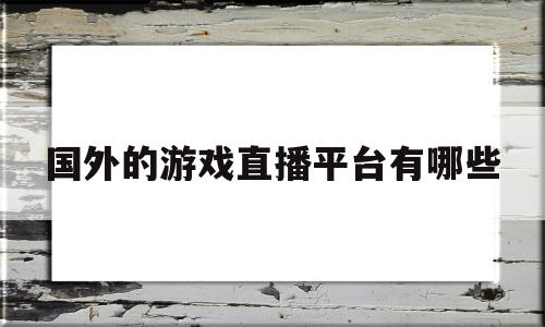 国外的游戏直播平台有哪些(国外游戏直播平台有哪些啊最火)
