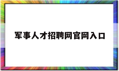 军事人才招聘网官网入口(军事人才招聘网官网2021年报名)