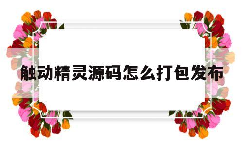触动精灵源码怎么打包发布(触动精灵源码怎么打包发布的)