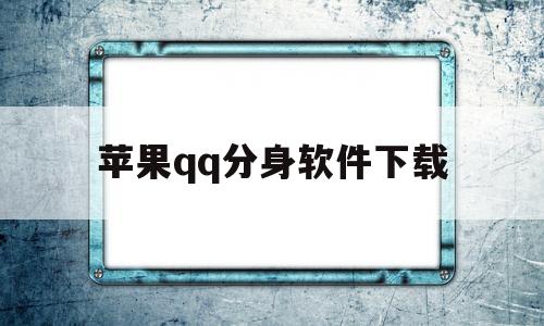 苹果qq分身软件下载(苹果分身软件下载不了)