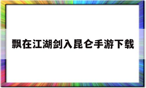 飘在江湖剑入昆仑手游下载的简单介绍